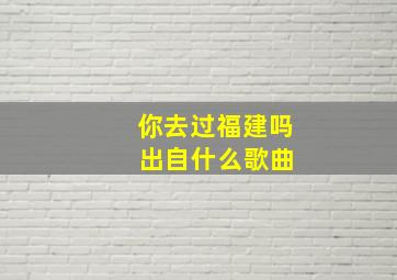 你去过福建吗 出自什么歌曲